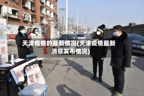 天津疫情的最新情况(天津疫情最新消息发布情况)