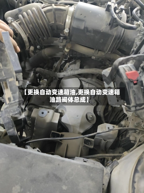【更换自动变速箱油,更换自动变速箱油路阀体总成】