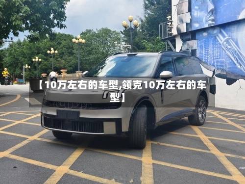 【10万左右的车型,领克10万左右的车型】