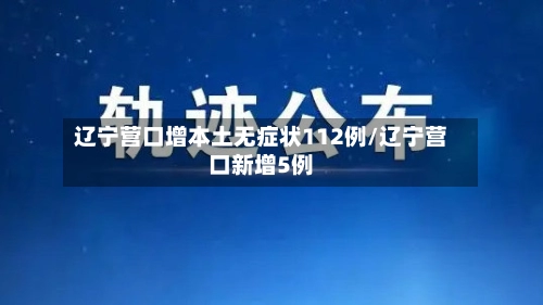 辽宁营口增本土无症状112例/辽宁营口新增5例