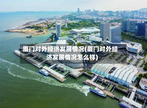 厦门对外经济发展情况(厦门对外经济发展情况怎么样)