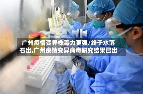 广州疫情变异株毒力更强/终于水落石出,广州疫情变异病毒研究结果已出