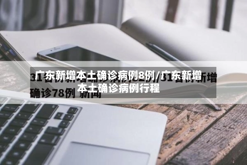 广东新增本土确诊病例8例/广东新增本土确诊病例行程
