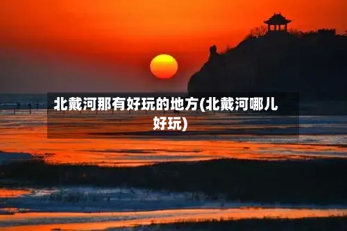 北戴河那有好玩的地方(北戴河哪儿好玩)