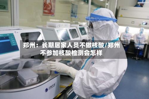郑州:长期居家人员不做核酸/郑州不参加核酸检测会怎样-第2张图片