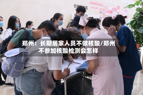 郑州:长期居家人员不做核酸/郑州不参加核酸检测会怎样-第3张图片
