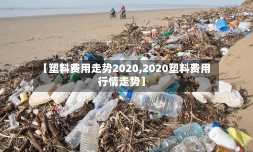 【塑料费用走势2020,2020塑料费用行情走势】