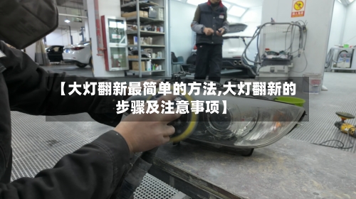 【大灯翻新最简单的方法,大灯翻新的步骤及注意事项】