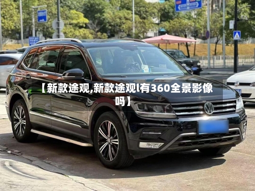 【新款途观,新款途观l有360全景影像吗】