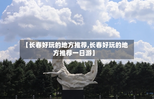 【长春好玩的地方推荐,长春好玩的地方推荐一日游】