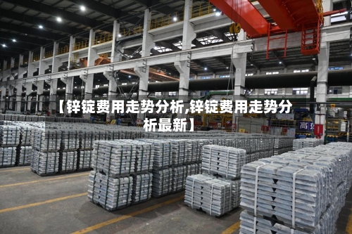 【锌锭费用走势分析,锌锭费用走势分析最新】-第3张图片