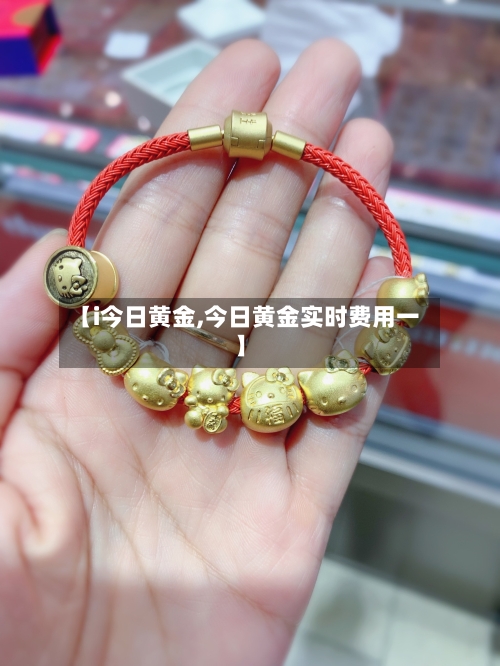 【i今日黄金,今日黄金实时费用一】-第2张图片