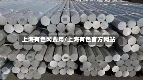 上海有色网费用/上海有色官方网站