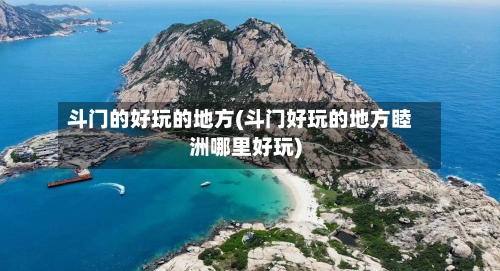 斗门的好玩的地方(斗门好玩的地方睦洲哪里好玩)-第2张图片