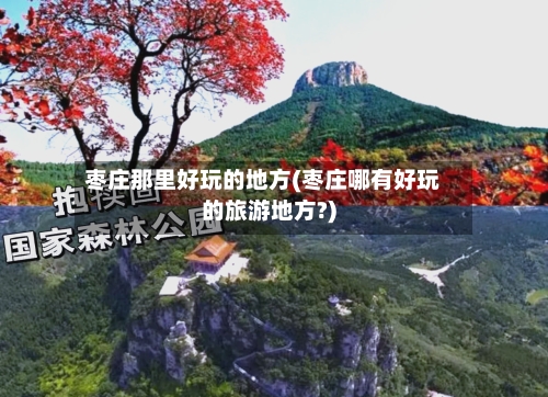 枣庄那里好玩的地方(枣庄哪有好玩的旅游地方?)-第2张图片