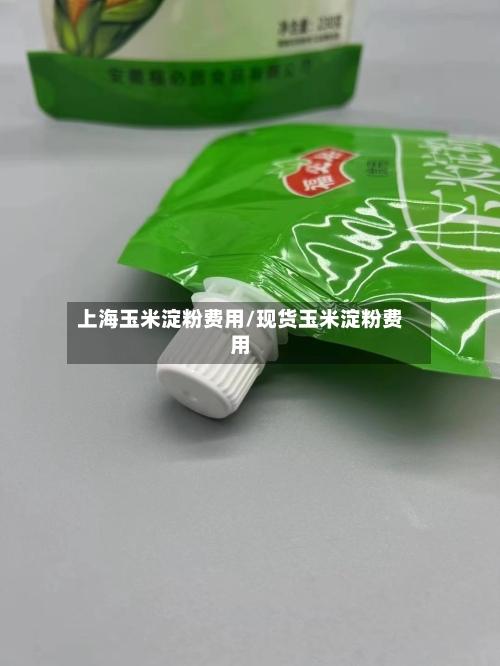 上海玉米淀粉费用/现货玉米淀粉费用-第3张图片