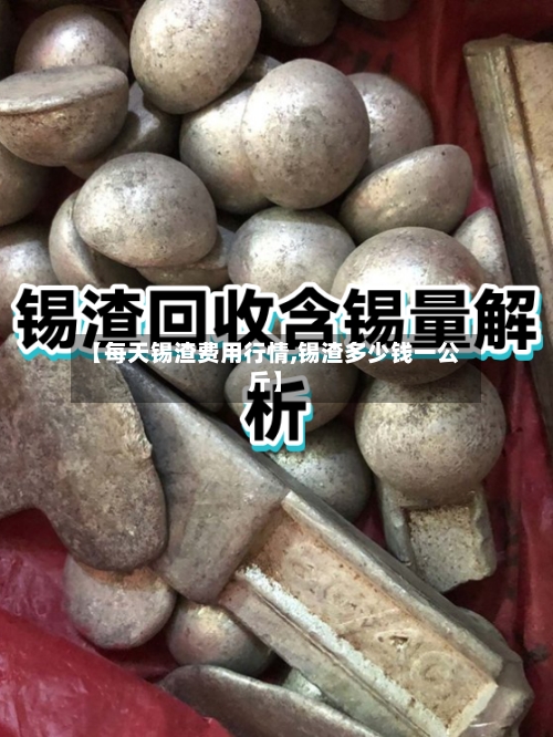 【每天锡渣费用行情,锡渣多少钱一公斤】-第2张图片