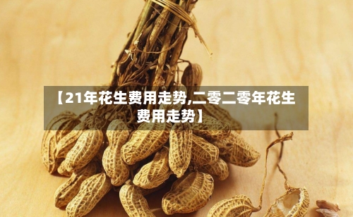 【21年花生费用走势,二零二零年花生费用走势】