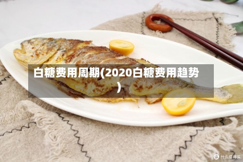 白糖费用周期(2020白糖费用趋势)