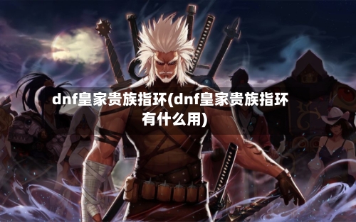 dnf皇家贵族指环(dnf皇家贵族指环有什么用)