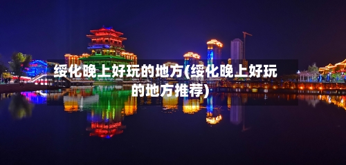 绥化晚上好玩的地方(绥化晚上好玩的地方推荐)-第3张图片