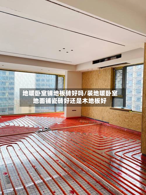 地暖卧室铺地板砖好吗/装地暖卧室地面铺瓷砖好还是木地板好