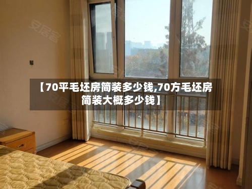 【70平毛坯房简装多少钱,70方毛坯房简装大概多少钱】-第3张图片