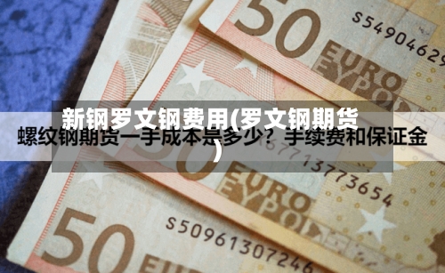 新钢罗文钢费用(罗文钢期货)-第2张图片