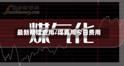 最新期煤费用/煤费用今日费用