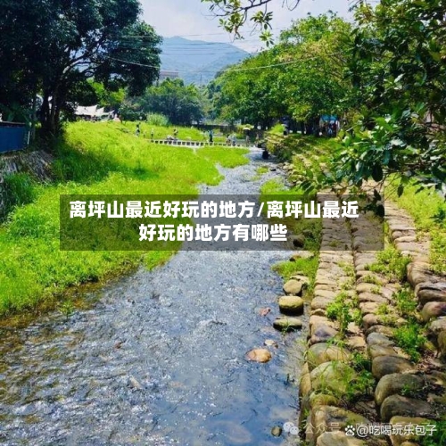 离坪山最近好玩的地方/离坪山最近好玩的地方有哪些