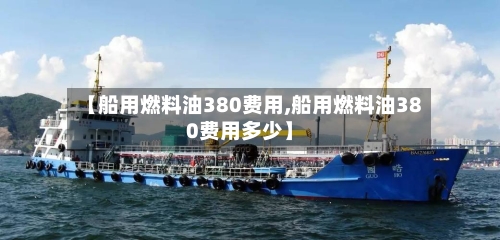 【船用燃料油380费用,船用燃料油380费用多少】-第3张图片