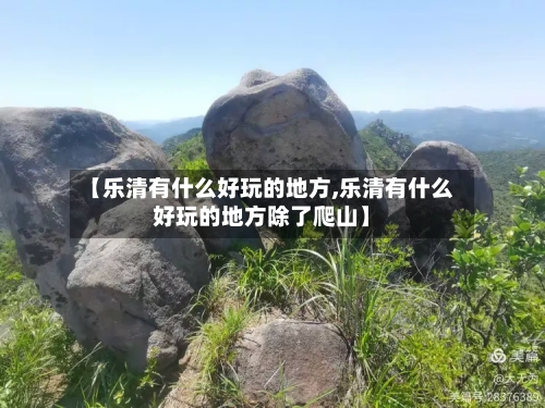 【乐清有什么好玩的地方,乐清有什么好玩的地方除了爬山】
