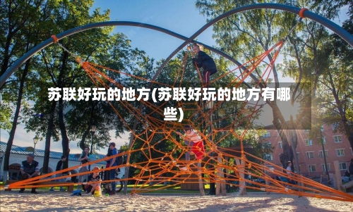 苏联好玩的地方(苏联好玩的地方有哪些)-第2张图片