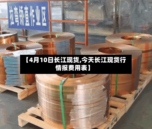 【4月10日长江现货,今天长江现货行情报费用表】-第2张图片