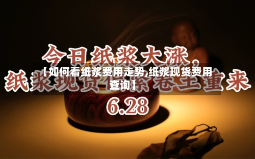 【如何看纸浆费用走势,纸浆现货费用查询】