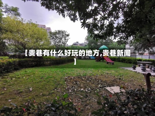 【贵巷有什么好玩的地方,贵巷新闻】