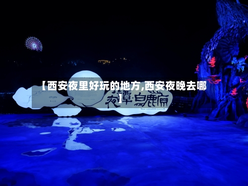 【西安夜里好玩的地方,西安夜晚去哪】