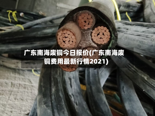 广东南海废铜今日报价(广东南海废铜费用最新行情2021)