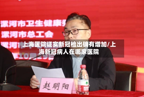 上海医院证实新冠检出确有增加/上海新冠病人在哪家医院-第3张图片
