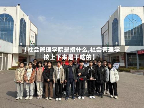 【社会管理学院是指什么,社会管理学校上下来是干啥的】