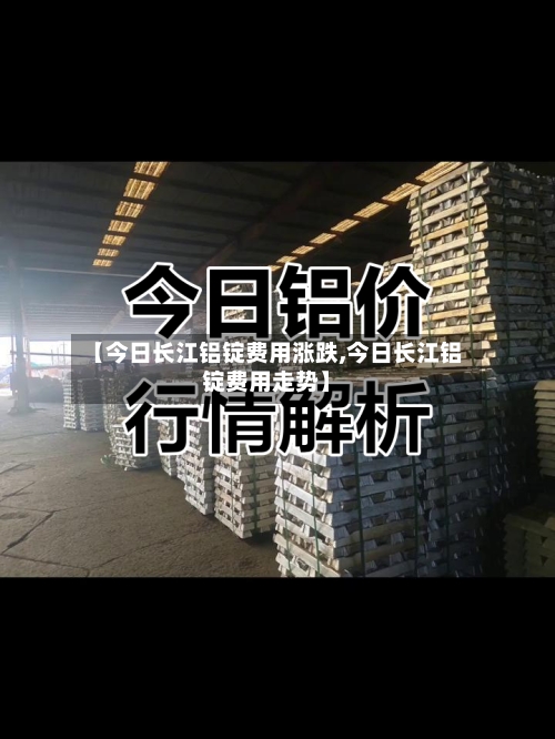 【今日长江铝锭费用涨跌,今日长江铝锭费用走势】