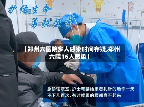【郑州六医院多人感染时间存疑,郑州六院16人感染】