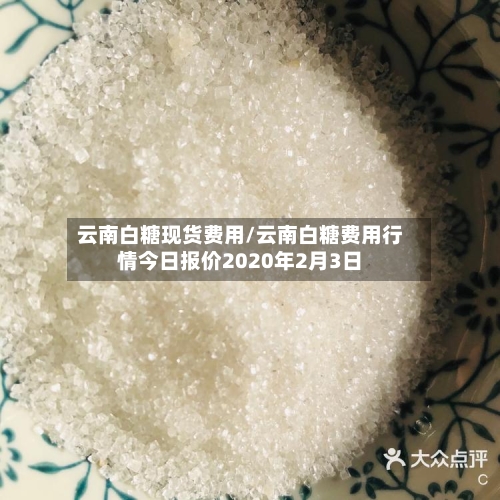 云南白糖现货费用/云南白糖费用行情今日报价2020年2月3日