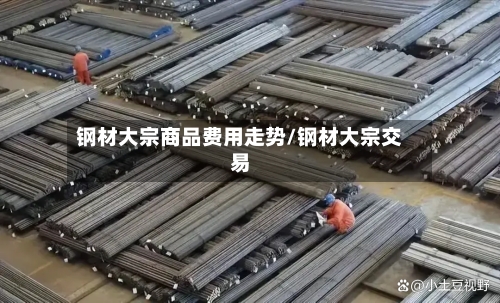 钢材大宗商品费用走势/钢材大宗交易