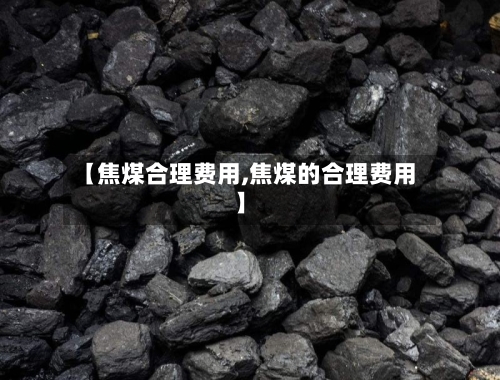 【焦煤合理费用,焦煤的合理费用】