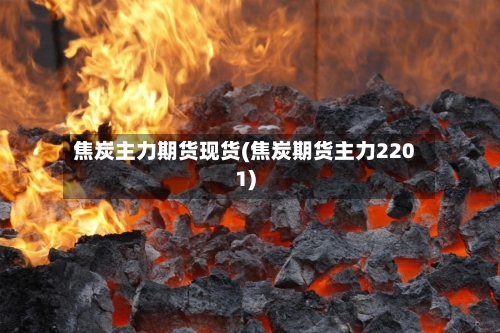 焦炭主力期货现货(焦炭期货主力2201)