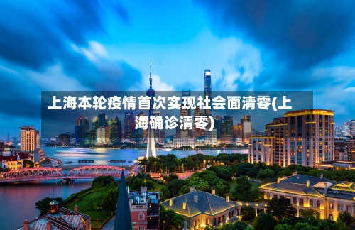 上海本轮疫情首次实现社会面清零(上海确诊清零)-第3张图片