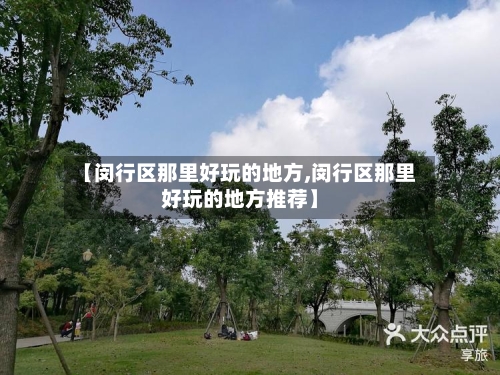 【闵行区那里好玩的地方,闵行区那里好玩的地方推荐】