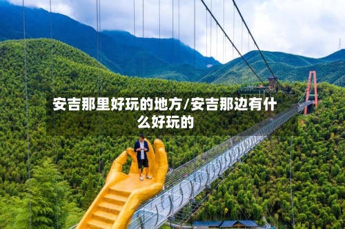 安吉那里好玩的地方/安吉那边有什么好玩的-第2张图片