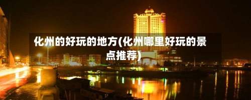 化州的好玩的地方(化州哪里好玩的景点推荐)-第3张图片